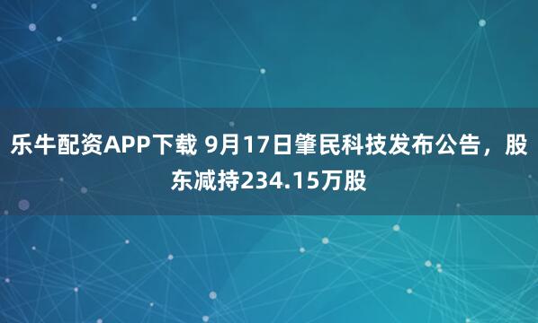 乐牛配资APP下载 9月17日肇民科技发布公告，股东减持234.15万股