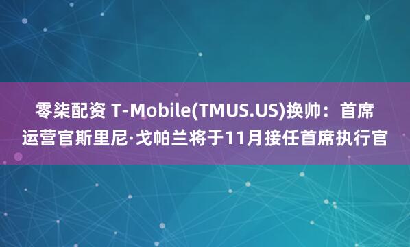 零柒配资 T-Mobile(TMUS.US)换帅：首席运营官斯里尼·戈帕兰将于11月接任首席执行官