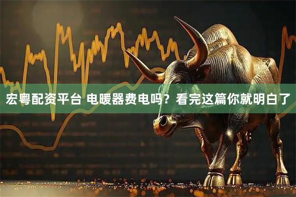 宏粤配资平台 电暖器费电吗？看完这篇你就明白了
