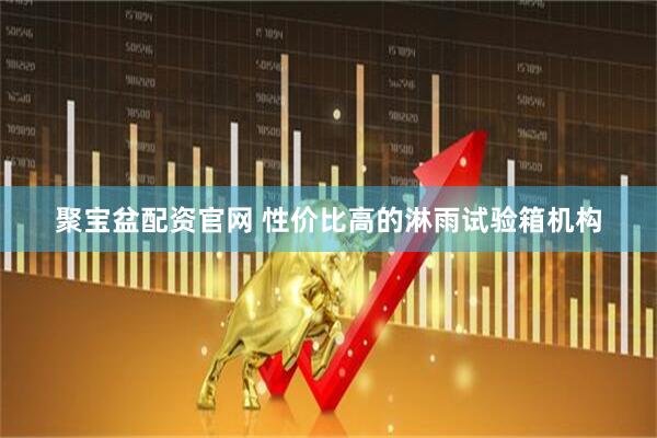 聚宝盆配资官网 性价比高的淋雨试验箱机构