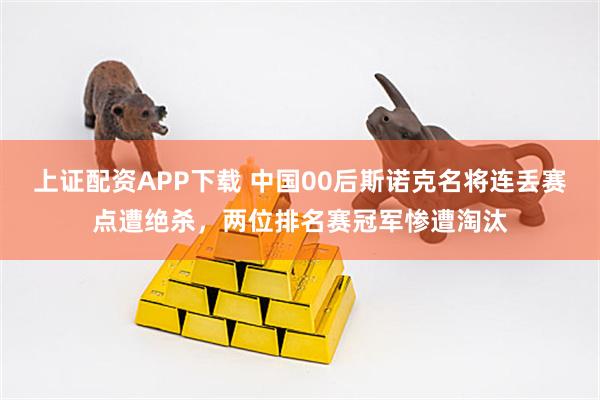 上证配资APP下载 中国00后斯诺克名将连丢赛点遭绝杀，两位排名赛冠军惨遭淘汰