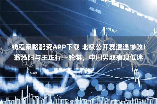 钱程策略配资APP下载 北极公开赛遭遇惨败！翁泓阳与王正行一轮游，中国男双表现低迷