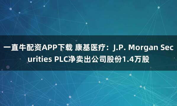 一直牛配资APP下载 康基医疗：J.P. Morgan Securities PLC净卖出公司股份1.4万股
