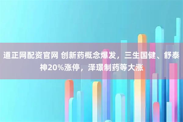 道正网配资官网 创新药概念爆发，三生国健、舒泰神20%涨停，泽璟制药等大涨