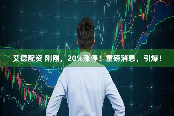 艾德配资 刚刚，20%涨停！重磅消息，引爆！