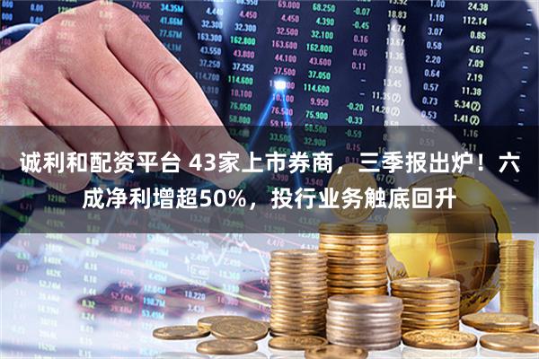 诚利和配资平台 43家上市券商，三季报出炉！六成净利增超50%，投行业务触底回升