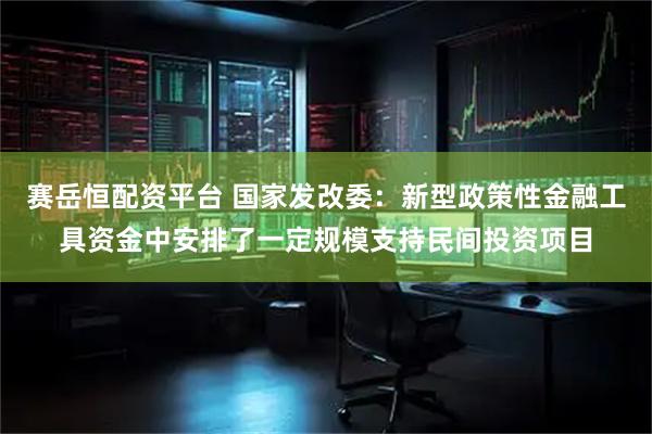 赛岳恒配资平台 国家发改委：新型政策性金融工具资金中安排了一定规模支持民间投资项目