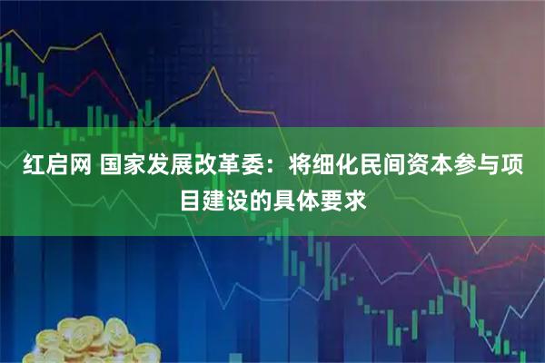 红启网 国家发展改革委：将细化民间资本参与项目建设的具体要求