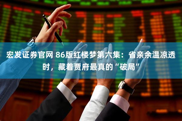 宏发证券官网 86版红楼梦第六集：省亲余温凉透时，藏着贾府最真的“破局”