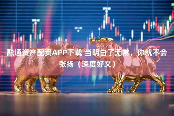 融通资产配资APP下载 当明白了无常，你就不会张扬（深度好文）