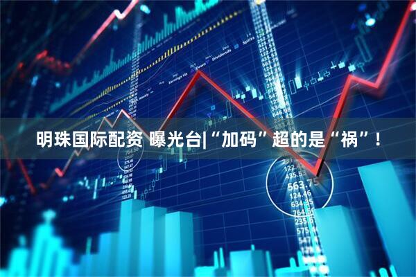 明珠国际配资 曝光台|“加码”超的是“祸”！