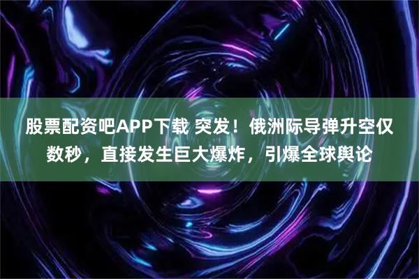 股票配资吧APP下载 突发！俄洲际导弹升空仅数秒，直接发生巨大爆炸，引爆全球舆论