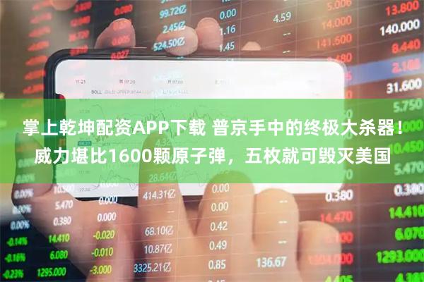 掌上乾坤配资APP下载 普京手中的终极大杀器！威力堪比1600颗原子弹，五枚就可毁灭美国