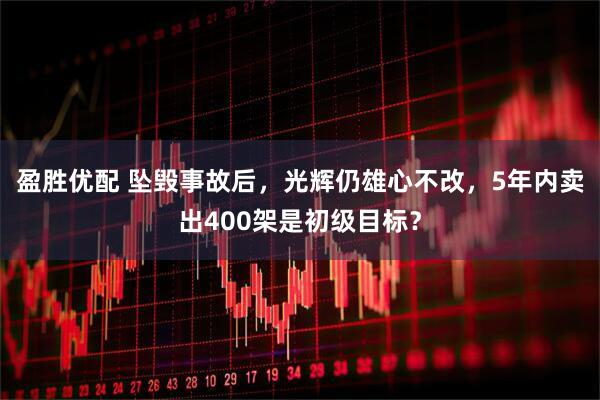 盈胜优配 坠毁事故后，光辉仍雄心不改，5年内卖出400架是初级目标？