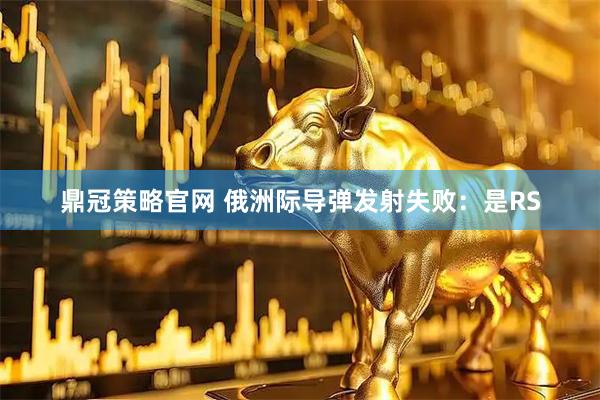 鼎冠策略官网 俄洲际导弹发射失败：是RS
