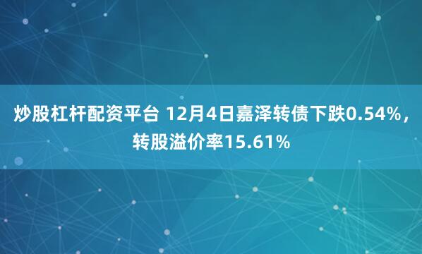 炒股杠杆配资平台 12月4日嘉泽转债下跌0.54%，转股溢价率15.61%