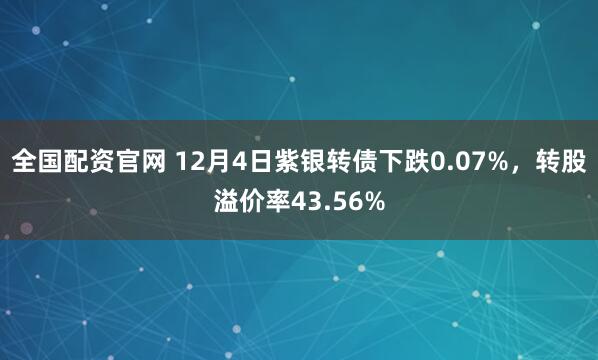 全国配资官网 12月4日紫银转债下跌0.07%，转股溢价率43.56%
