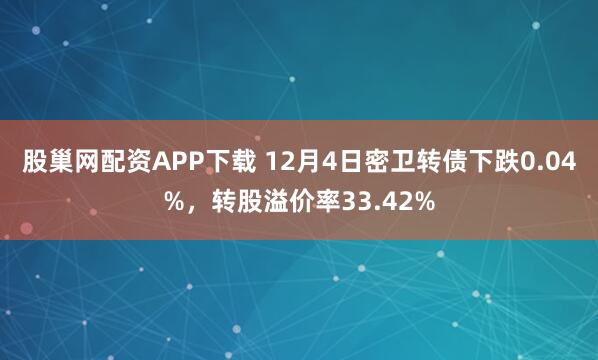 股巢网配资APP下载 12月4日密卫转债下跌0.04%，转股溢价率33.42%