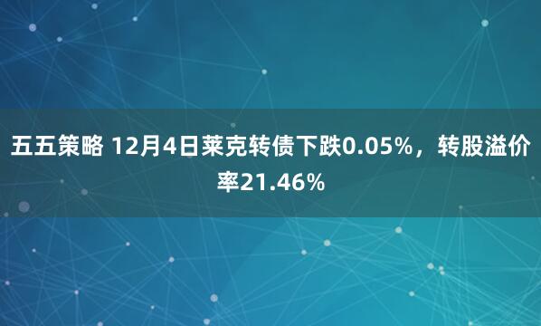 五五策略 12月4日莱克转债下跌0.05%，转股溢价率21.46%