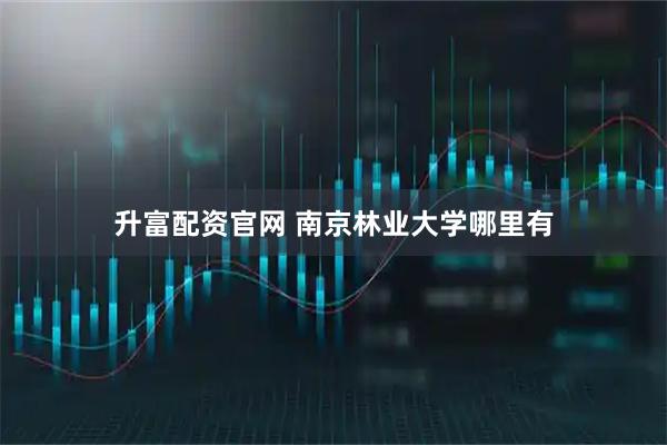 升富配资官网 南京林业大学哪里有