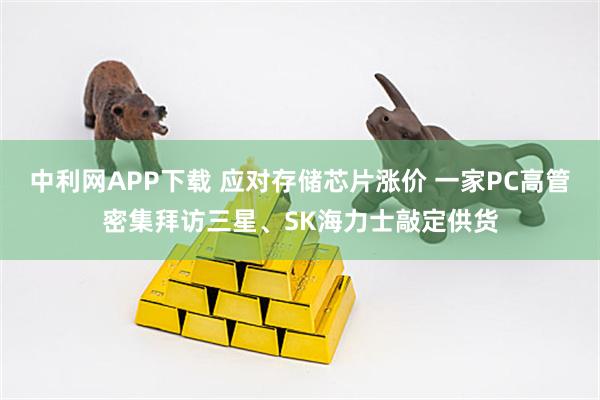 中利网APP下载 应对存储芯片涨价 一家PC高管密集拜访三星、SK海力士敲定供货