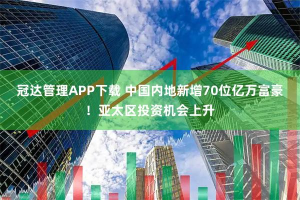 冠达管理APP下载 中国内地新增70位亿万富豪！亚太区投资机会上升