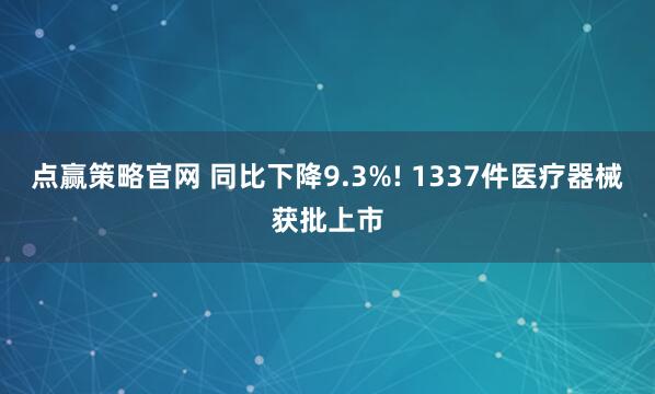点赢策略官网 同比下降9.3%! 1337件医疗器械获批上市