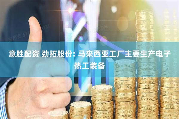 意胜配资 劲拓股份: 马来西亚工厂主要生产电子热工装备
