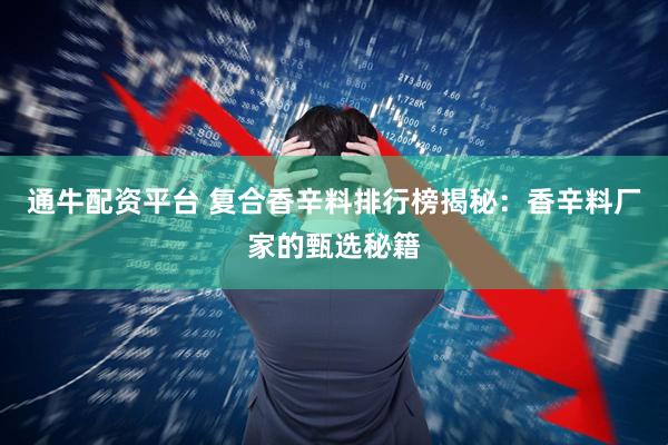 通牛配资平台 复合香辛料排行榜揭秘：香辛料厂家的甄选秘籍