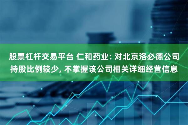 股票杠杆交易平台 仁和药业: 对北京洛必德公司持股比例较少, 不掌握该公司相关详细经营信息