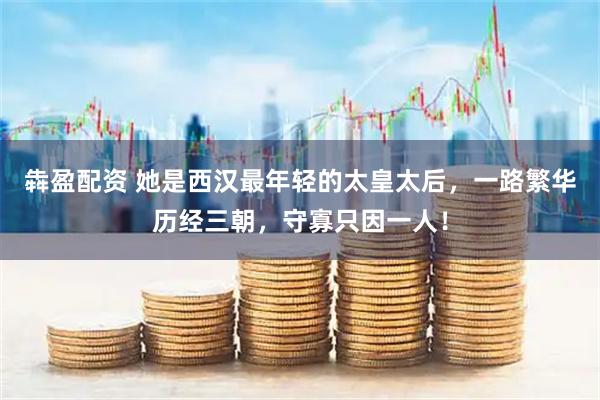 犇盈配资 她是西汉最年轻的太皇太后，一路繁华历经三朝，守寡只因一人！