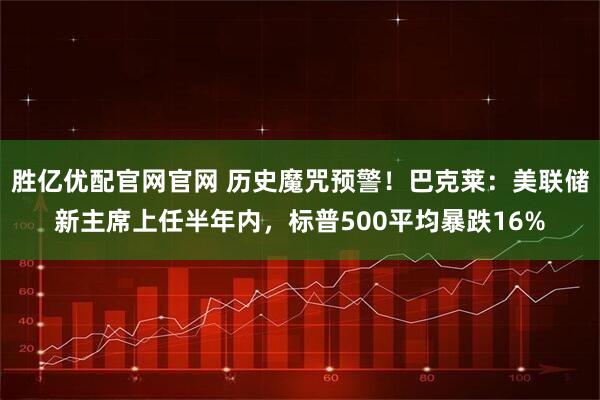 胜亿优配官网官网 历史魔咒预警！巴克莱：美联储新主席上任半年内，标普500平均暴跌16%
