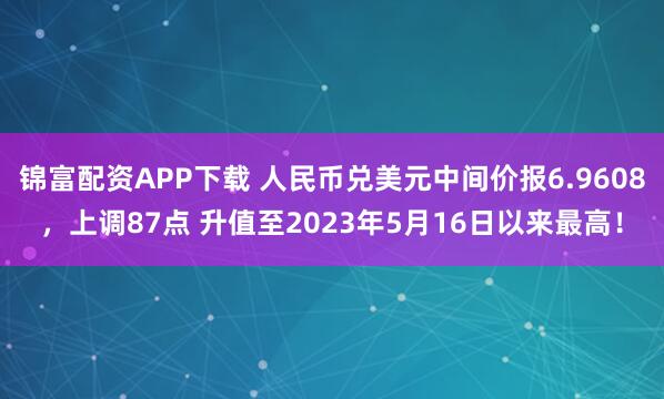 锦富配资APP下载 人民币兑美元中间价报6.9608，上调87点 升值至2023年5月16日以来最高！