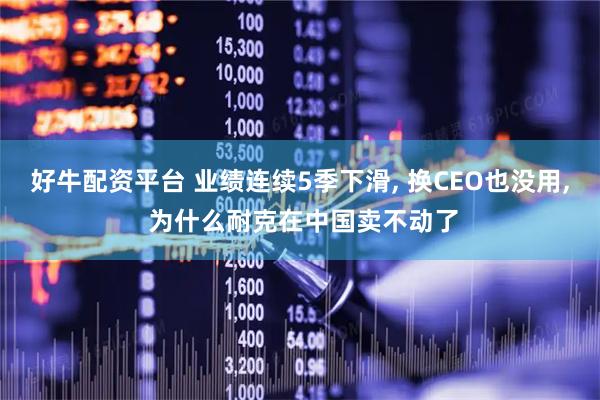 好牛配资平台 业绩连续5季下滑, 换CEO也没用, 为什么耐克在中国卖不动了