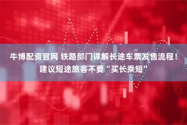 牛博配资官网 铁路部门详解长途车票发售流程！建议短途旅客不要“买长乘短”