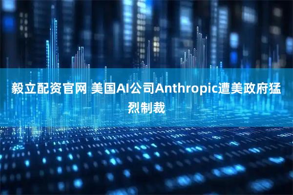 毅立配资官网 美国AI公司Anthropic遭美政府猛烈制裁
