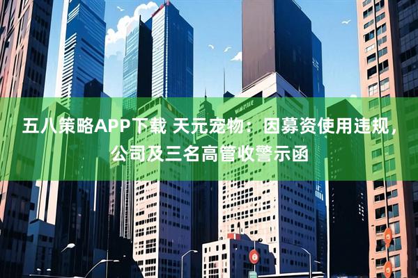 五八策略APP下载 天元宠物：因募资使用违规，公司及三名高管收警示函