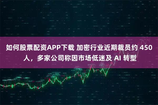 如何股票配资APP下载 加密行业近期裁员约 450 人，多家公司称因市场低迷及 AI 转型