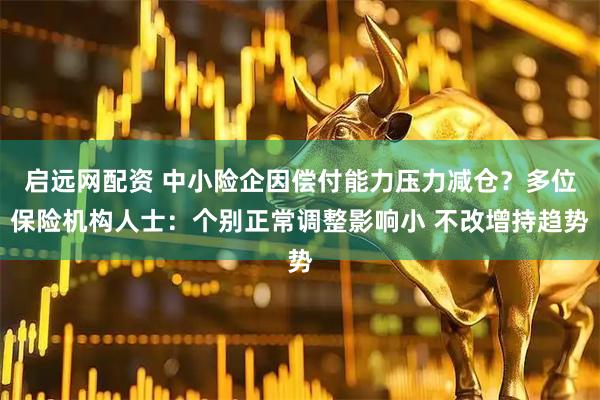启远网配资 中小险企因偿付能力压力减仓？多位保险机构人士：个别正常调整影响小 不改增持趋势
