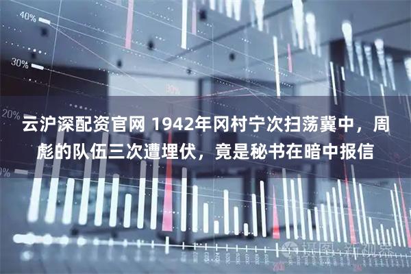 云沪深配资官网 1942年冈村宁次扫荡冀中，周彪的队伍三次遭埋伏，竟是秘书在暗中报信