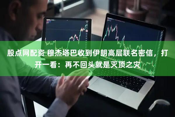 股点网配资 穆杰塔巴收到伊朗高层联名密信，打开一看：再不回头就是灭顶之灾