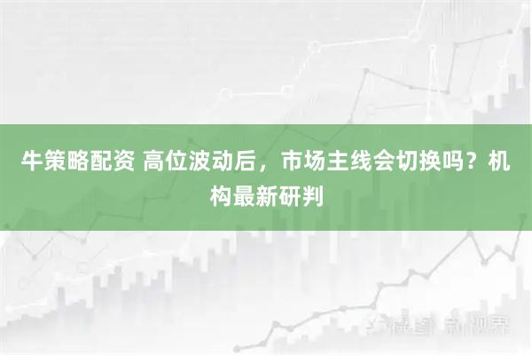 牛策略配资 高位波动后，市场主线会切换吗？机构最新研判