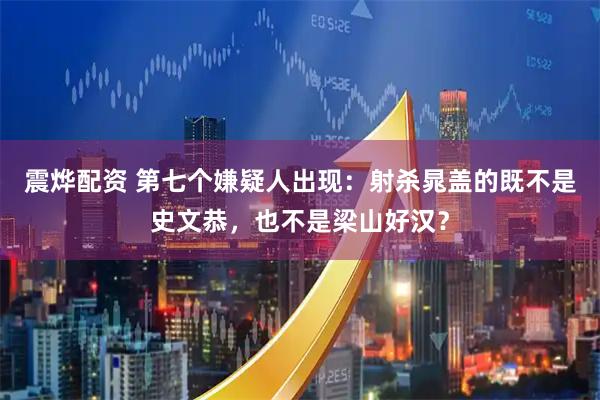 震烨配资 第七个嫌疑人出现：射杀晁盖的既不是史文恭，也不是梁山好汉？