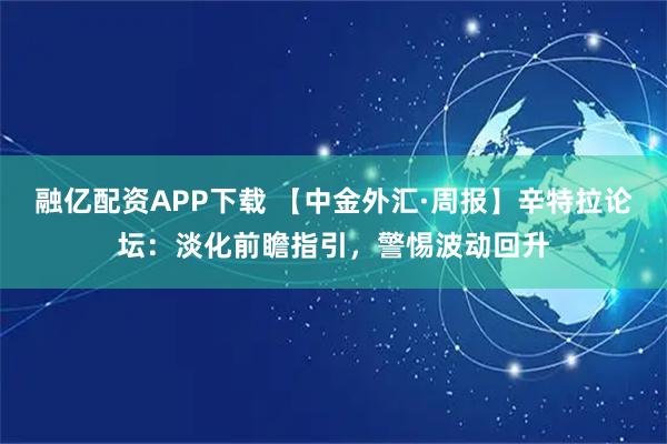 融亿配资APP下载 【中金外汇·周报】辛特拉论坛：淡化前瞻指引，警惕波动回升