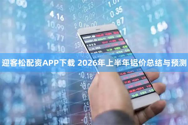 迎客松配资APP下载 2026年上半年铝价总结与预测