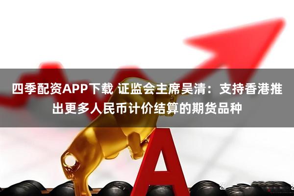 四季配资APP下载 证监会主席吴清：支持香港推出更多人民币计价结算的期货品种