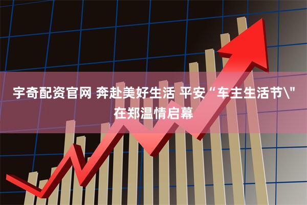 宇奇配资官网 奔赴美好生活 平安“车主生活节＂在郑温情启幕